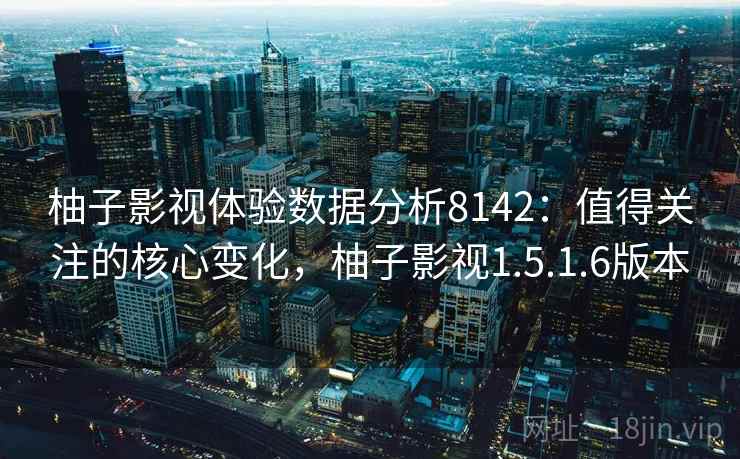 柚子影视体验数据分析8142：值得关注的核心变化，柚子影视1.5.1.6版本