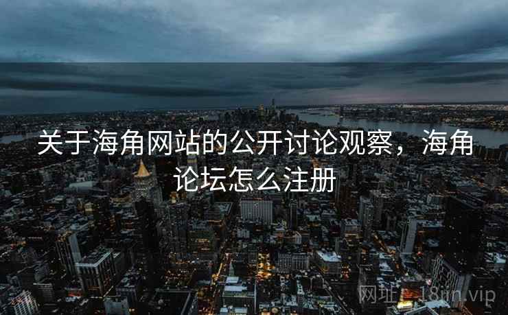 关于海角网站的公开讨论观察，海角论坛怎么注册