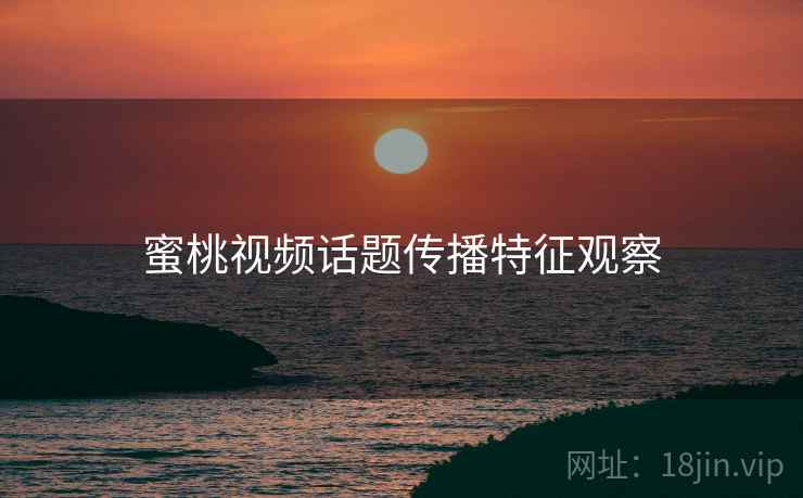 蜜桃视频话题传播特征观察