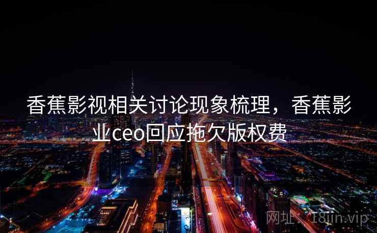 香蕉影视相关讨论现象梳理，香蕉影业ceo回应拖欠版权费