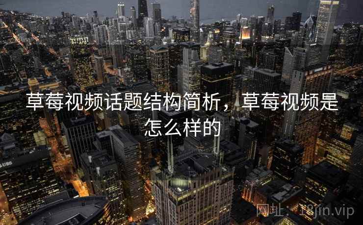 草莓视频话题结构简析,草莓视频是怎么样的 草莓视频话题结构简析,草莓视频是怎么样的
