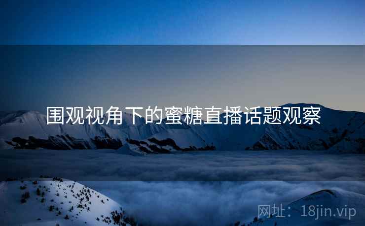 围观视角下的蜜糖直播话题观察