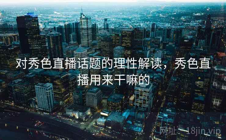 对秀色直播话题的理性解读，秀色直播用来干嘛的