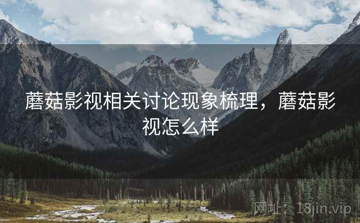 蘑菇影视相关讨论现象梳理，蘑菇影视怎么样