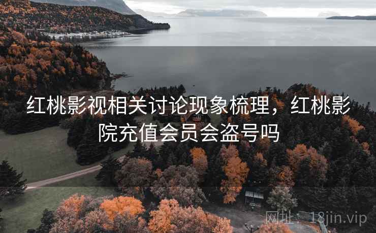 红桃影视相关讨论现象梳理，红桃影院充值会员会盗号吗