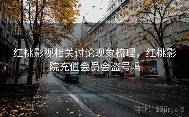 红桃影视相关讨论现象梳理，红桃影院充值会员会盗号吗