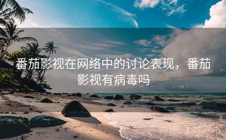 番茄影视在网络中的讨论表现，番茄影视有病毒吗