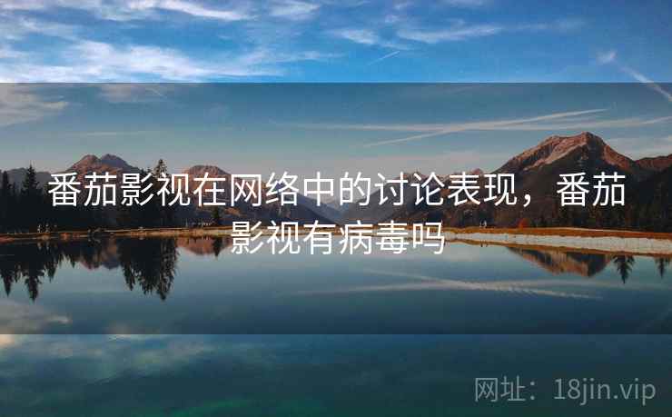 番茄影视在网络中的讨论表现，番茄影视有病毒吗