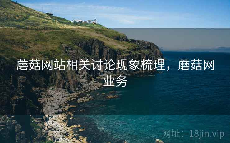 蘑菇网站相关讨论现象梳理，蘑菇网业务