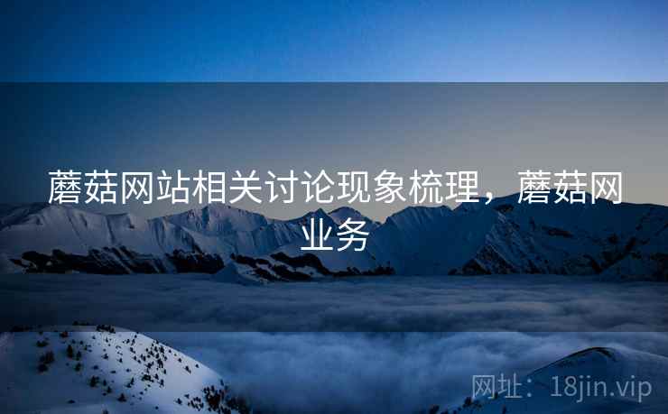 蘑菇网站相关讨论现象梳理，蘑菇网业务