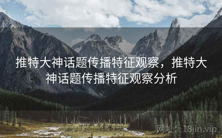 推特大神话题传播特征观察，推特大神话题传播特征观察分析