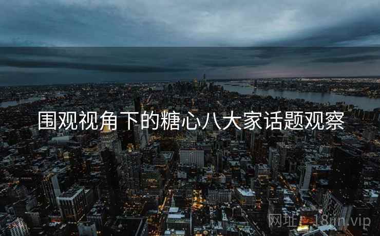 围观视角下的糖心八大家话题观察
