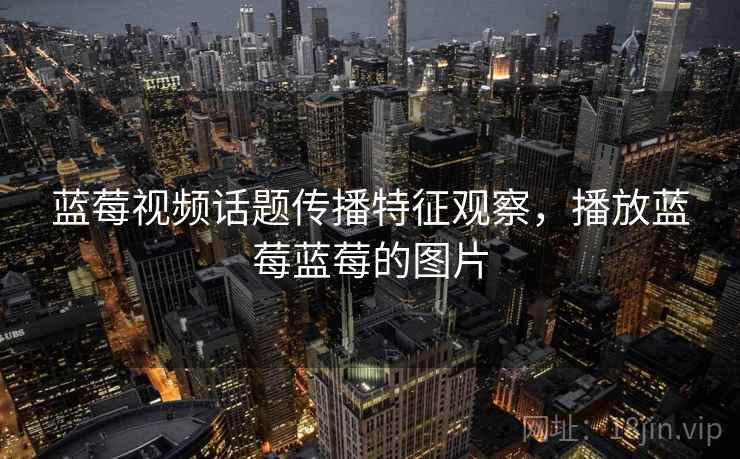 蓝莓视频话题传播特征观察，播放蓝莓蓝莓的图片