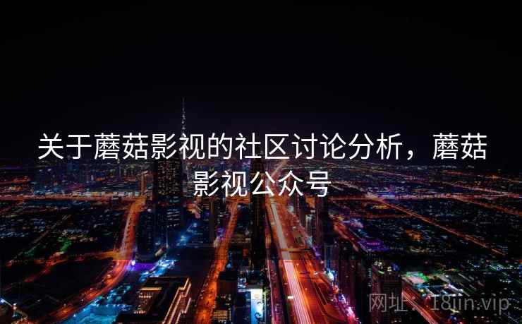 关于蘑菇影视的社区讨论分析，蘑菇影视公众号