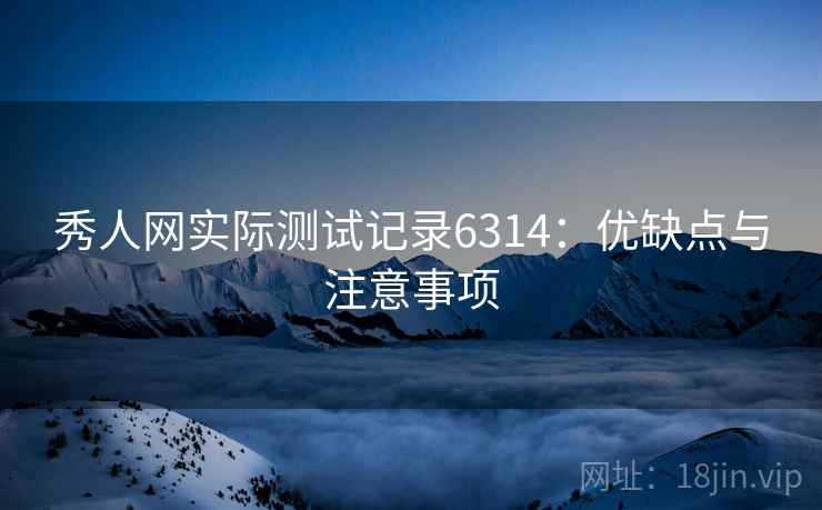 秀人网实际测试记录6314：优缺点与注意事项