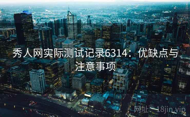 秀人网实际测试记录6314：优缺点与注意事项