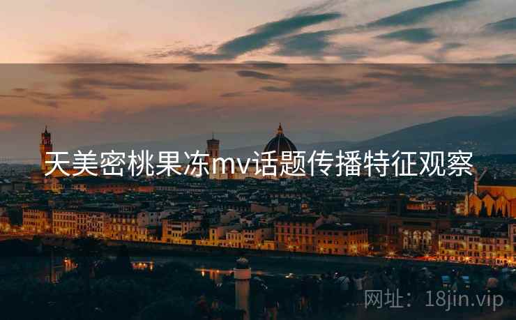 天美密桃果冻mv话题传播特征观察