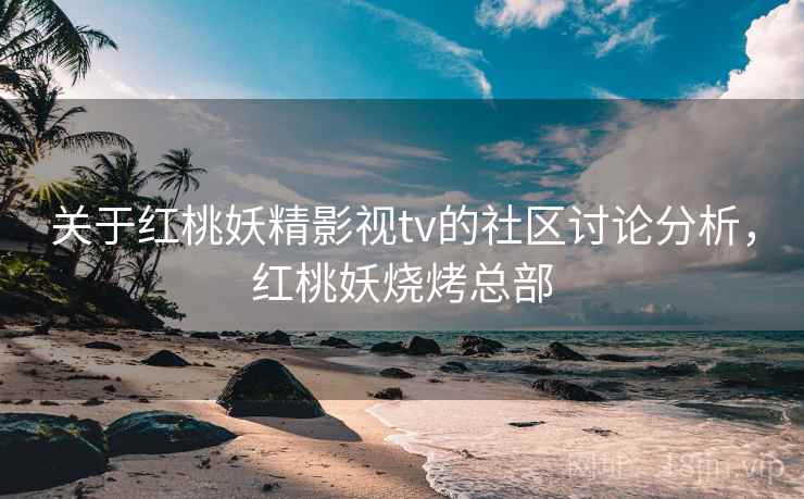 关于红桃妖精影视tv的社区讨论分析，红桃妖烧烤总部