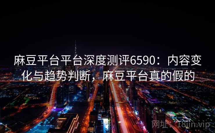 麻豆平台平台深度测评6590：内容变化与趋势判断，麻豆平台真的假的