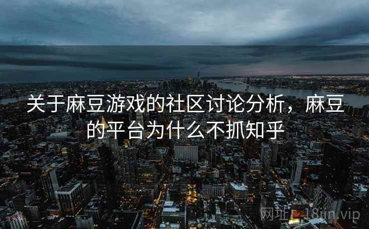 关于麻豆游戏的社区讨论分析，麻豆的平台为什么不抓知乎