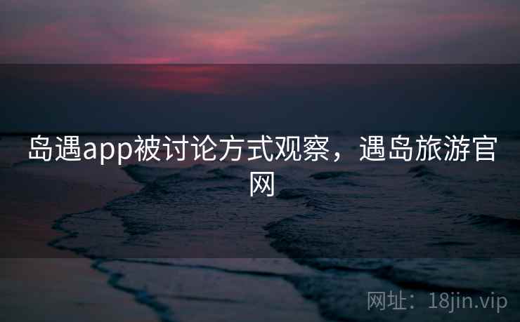岛遇app被讨论方式观察，遇岛旅游官网