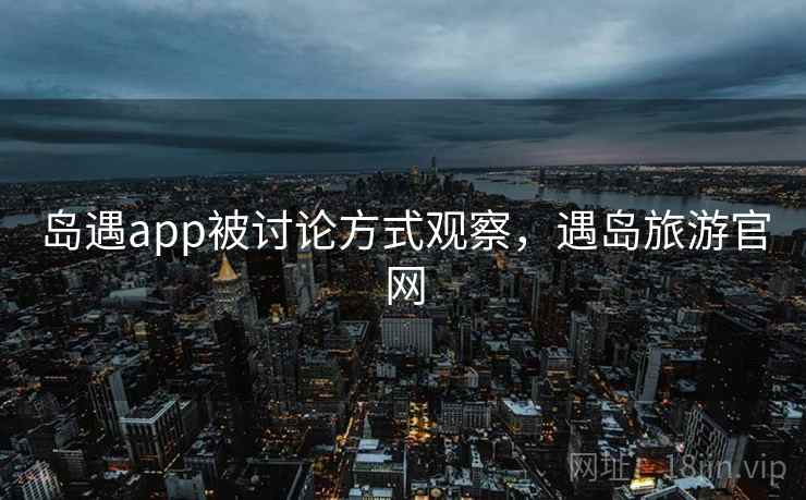 岛遇app被讨论方式观察，遇岛旅游官网