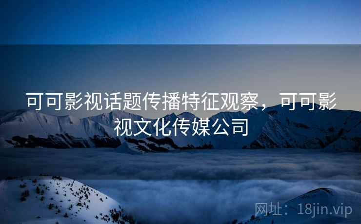 可可影视话题传播特征观察，可可影视文化传媒公司