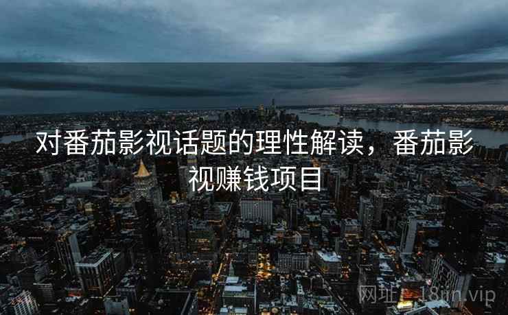 对番茄影视话题的理性解读，番茄影视赚钱项目