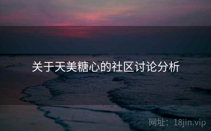 关于天美糖心的社区讨论分析