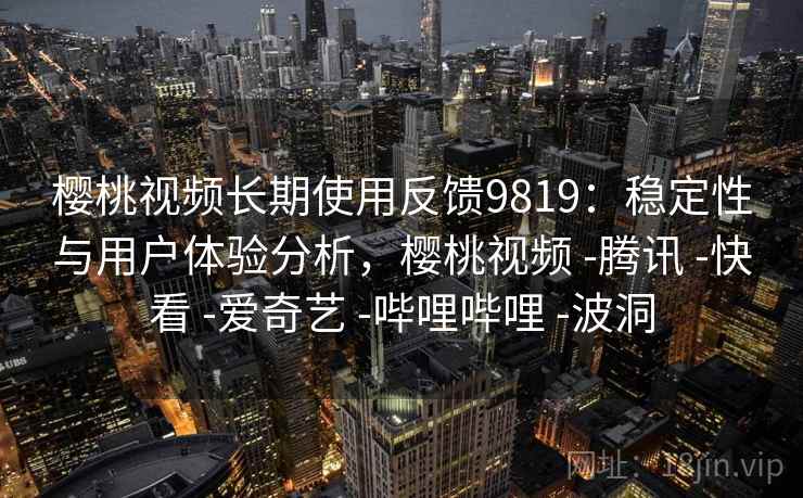 樱桃视频长期使用反馈9819：稳定性与用户体验分析，樱桃视频 -腾讯 -快看 -爱奇艺 -哔哩哔哩 -波洞
