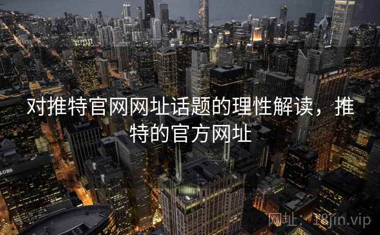 对推特官网网址话题的理性解读，推特的官方网址