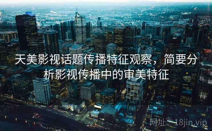 天美影视话题传播特征观察,简要分析影视传播中的审美特征 天美影视话题传播特征观察,简要分析影视传播中的审美特征