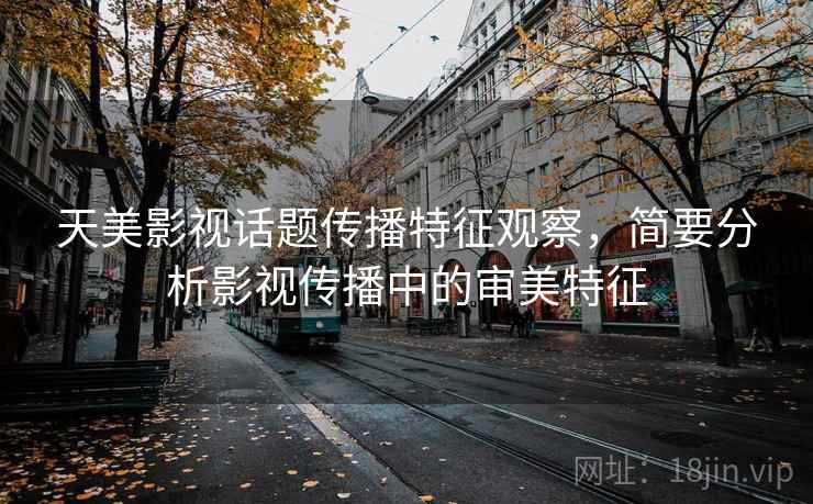 天美影视话题传播特征观察,简要分析影视传播中的审美特征 天美影视话题传播特征观察,简要分析影视传播中的审美特征