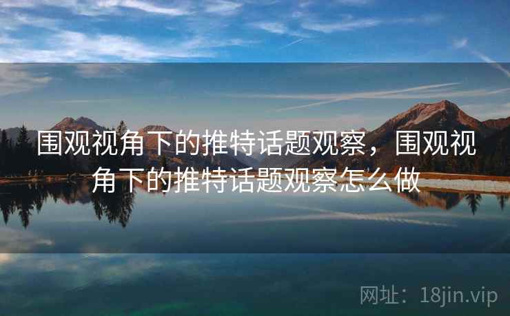 围观视角下的推特话题观察,围观视角下的推特话题观察怎么做 围观视角下的推特话题观察,围观视角下的推特话题观察怎么做