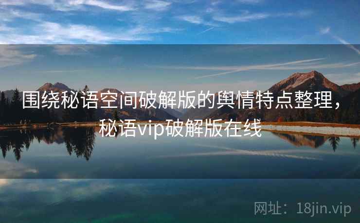 围绕秘语空间破解版的舆情特点整理,秘语vip破解版在线 围绕秘语空间破解版的舆情特点整理,秘语vip破解版在线