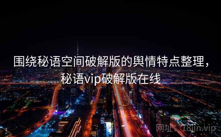 围绕秘语空间破解版的舆情特点整理，秘语vip破解版在线