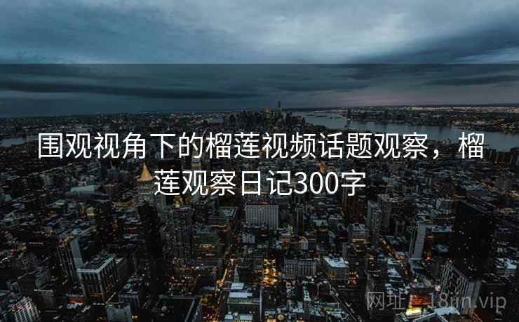 围观视角下的榴莲视频话题观察,榴莲观察日记300字 围观视角下的榴莲视频话题观察,榴莲观察日记300字