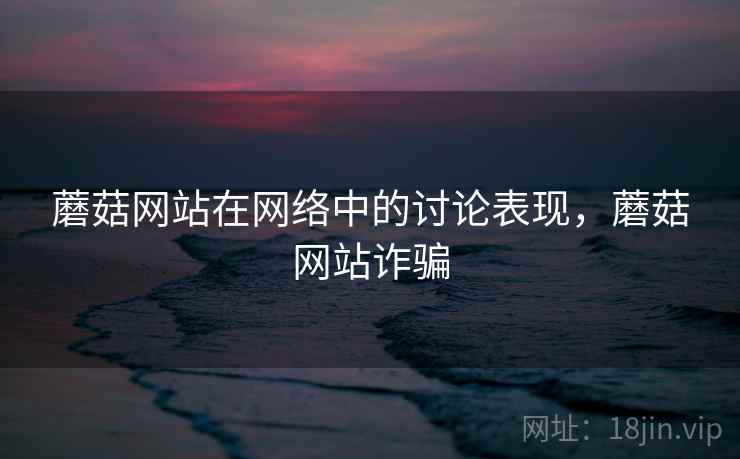 蘑菇网站在网络中的讨论表现，蘑菇网站诈骗