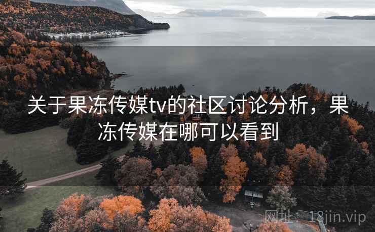 关于果冻传媒tv的社区讨论分析,果冻传媒在哪可以看到 关于果冻传媒tv的社区讨论分析,果冻传媒在哪可以看到