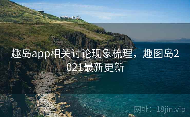 趣岛app相关讨论现象梳理,趣图岛2021最新更新 趣岛app相关讨论现象梳理,趣图岛2021最新更新