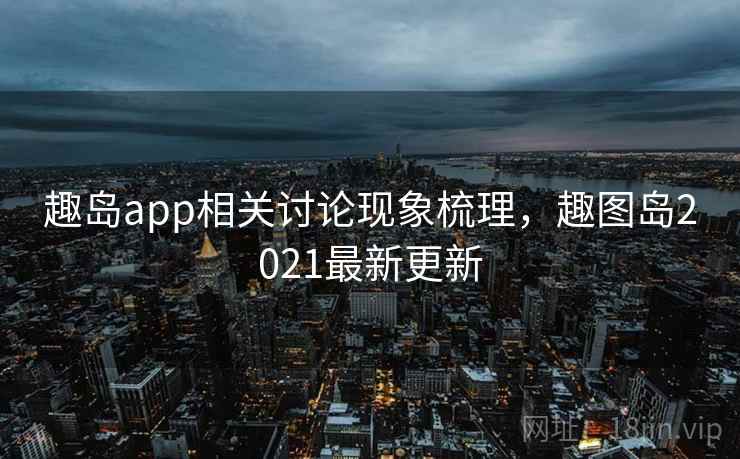 趣岛app相关讨论现象梳理,趣图岛2021最新更新 趣岛app相关讨论现象梳理,趣图岛2021最新更新