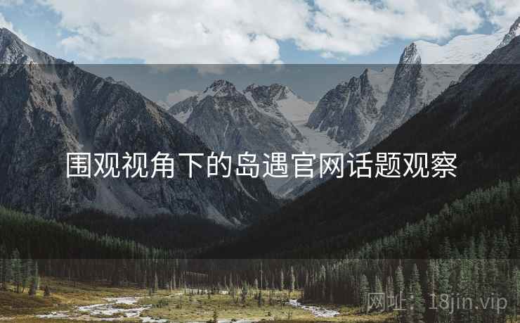 围观视角下的岛遇官网话题观察 围观视角下的岛遇官网话题观察