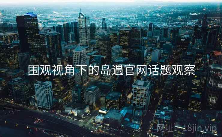 围观视角下的岛遇官网话题观察 围观视角下的岛遇官网话题观察