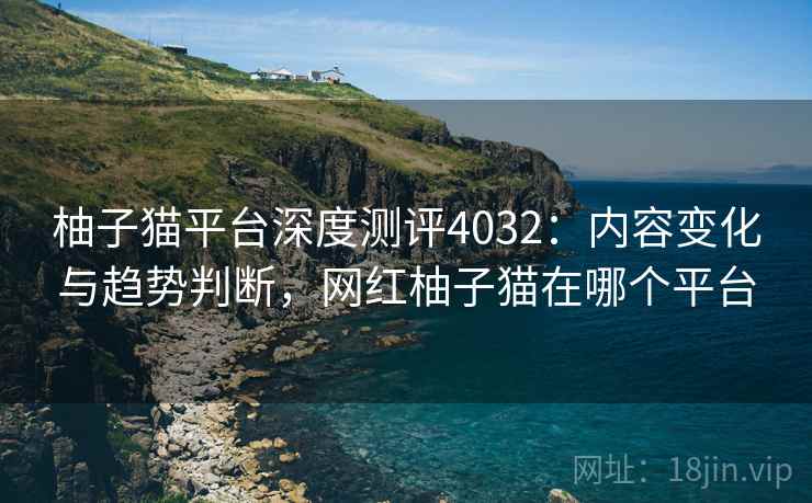 柚子猫平台深度测评4032:内容变化与趋势判断,网红柚子猫在哪个平台 柚子猫平台深度测评4032:内容变化与趋势判断,网红柚子猫在哪个平台