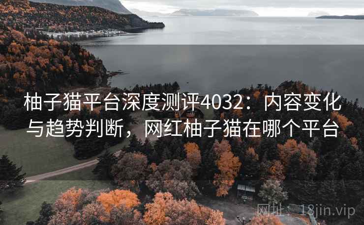 柚子猫平台深度测评4032:内容变化与趋势判断,网红柚子猫在哪个平台 柚子猫平台深度测评4032:内容变化与趋势判断,网红柚子猫在哪个平台