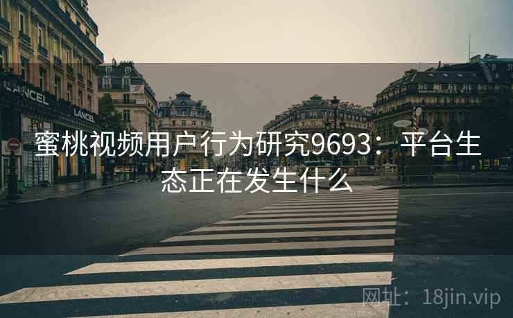 蜜桃视频用户行为研究9693:平台生态正在发生什么 蜜桃视频用户行为研究9693:平台生态正在发生什么