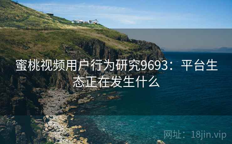 蜜桃视频用户行为研究9693:平台生态正在发生什么 蜜桃视频用户行为研究9693:平台生态正在发生什么