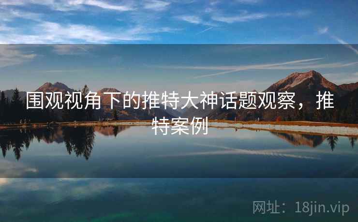 围观视角下的推特大神话题观察,推特案例 围观视角下的推特大神话题观察,推特案例