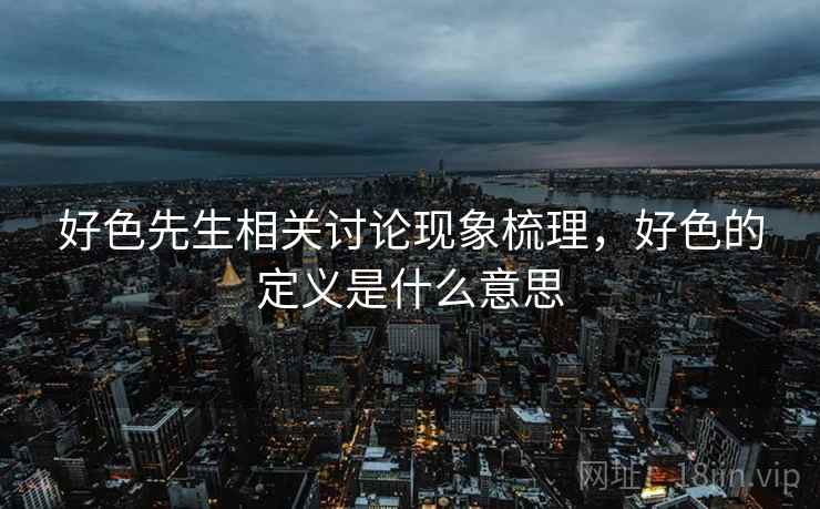 好色先生相关讨论现象梳理,好色的定义是什么意思 好色先生相关讨论现象梳理,好色的定义是什么意思