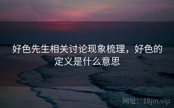 好色先生相关讨论现象梳理,好色的定义是什么意思 好色先生相关讨论现象梳理,好色的定义是什么意思